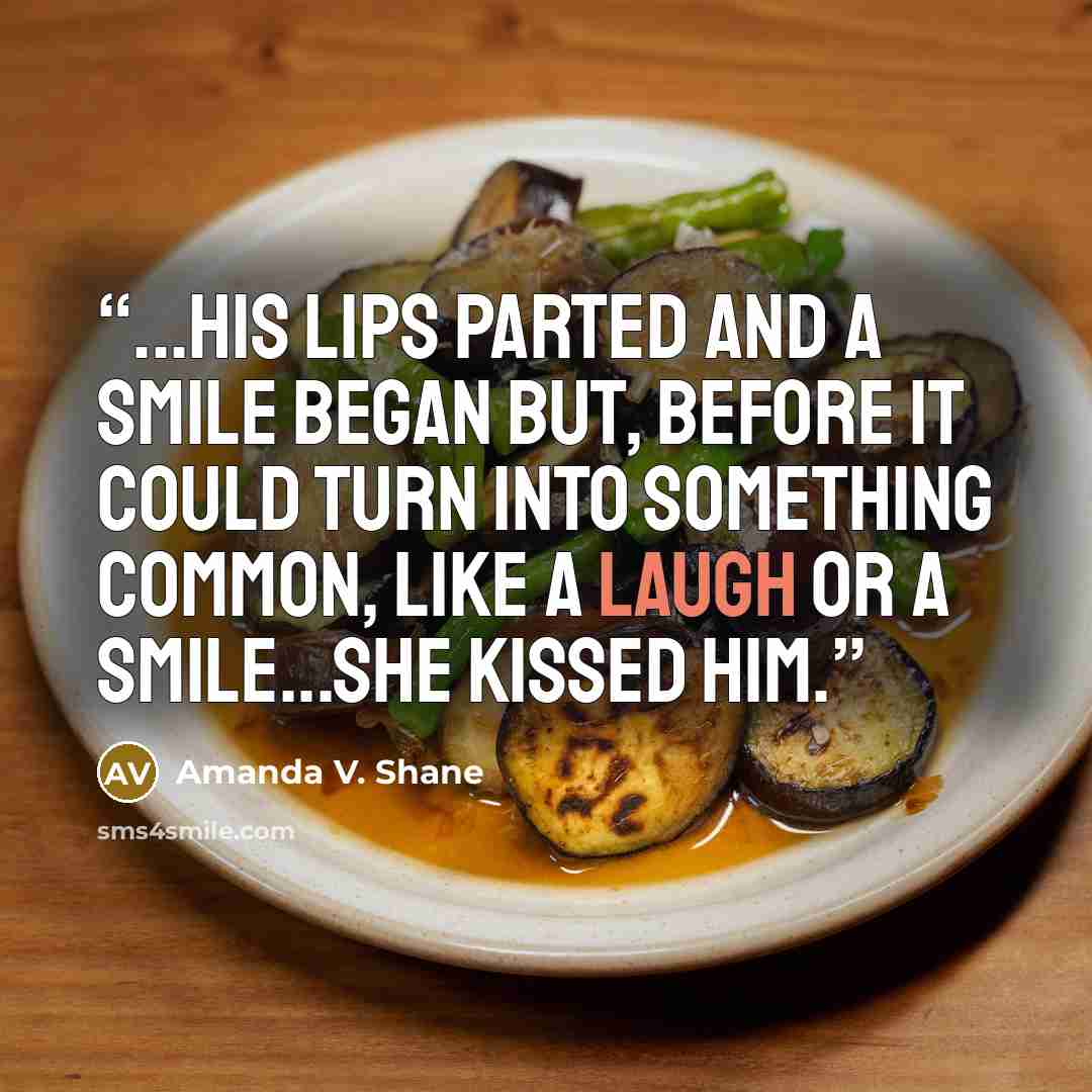 “...his lips parted and a smile began but, before it could turn into something common, like a laugh or a smile...she kissed him.” quote by Amanda V. Shane