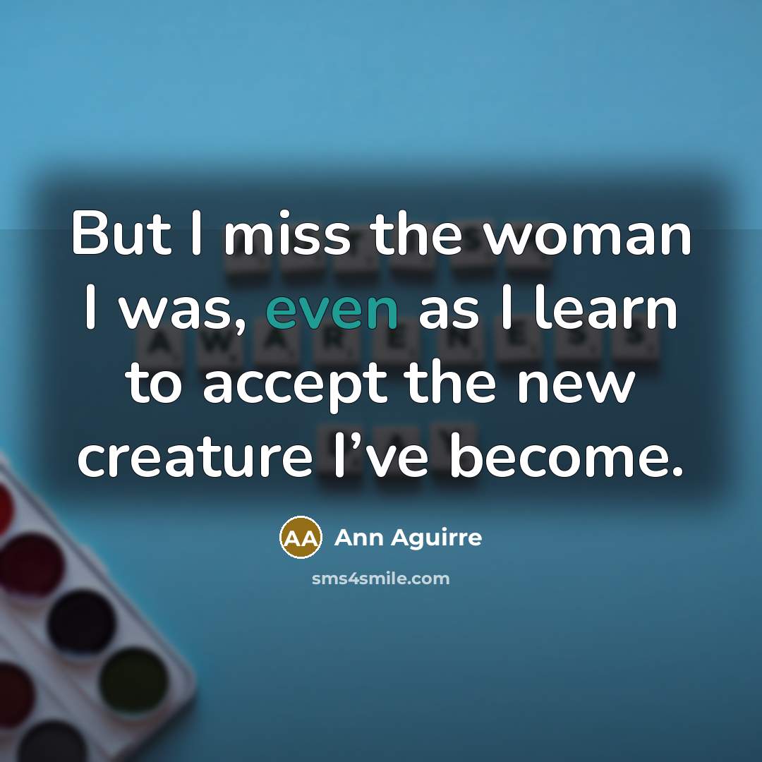 “But I miss the woman I was, even as I learn to accept the new creature I’ve become.” quote by Ann Aguirre
