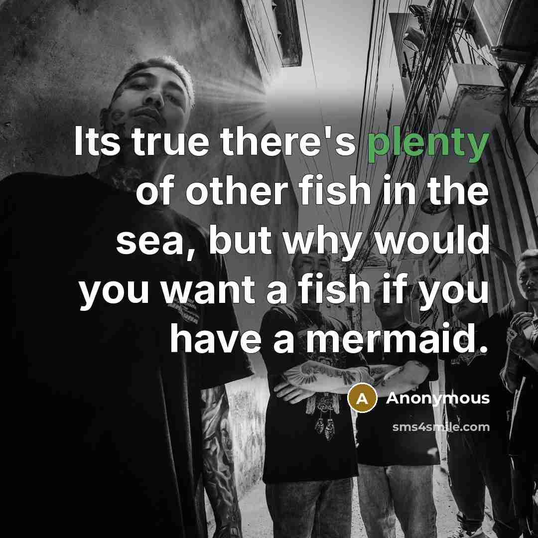 “Its true there's plenty of other fish in the sea, but why would you want a fish if you have a mermaid.” quote by Anonymous