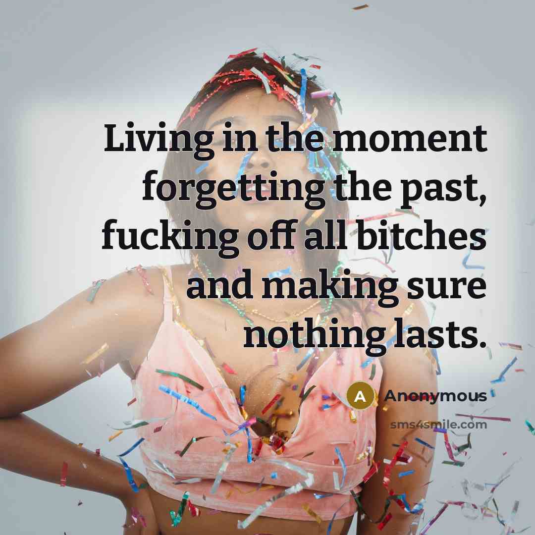 “Living in the moment forgetting the past, fucking off all…” quote by Anonymous