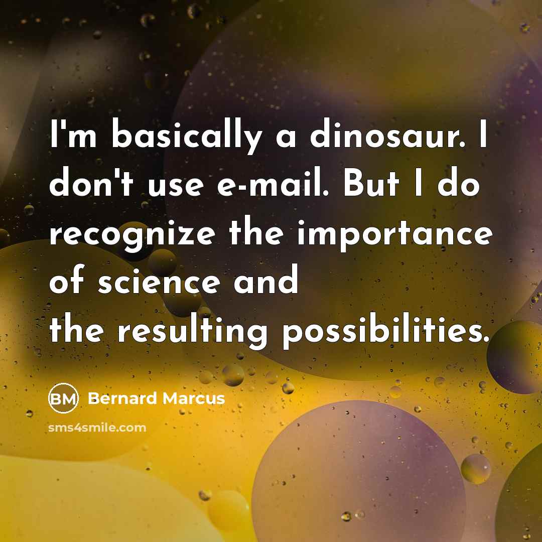 “I'm basically a dinosaur. I don't use e-mail. But I do recognize the importance of science and the resulting possibilities.” quote by Bernard Marcus