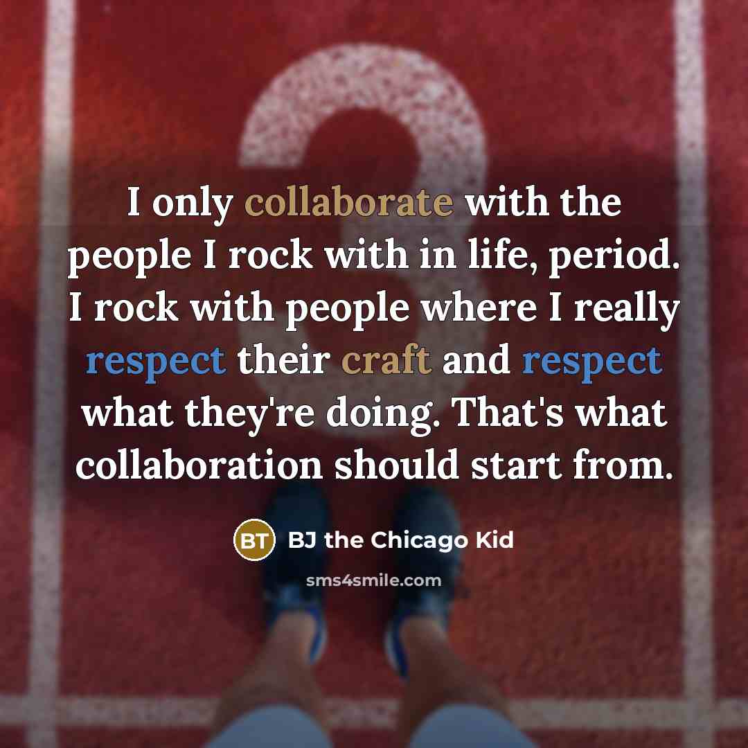 “I only collaborate with the people I rock with in life, period. I rock with people where I really respect their craft and respect what they're doing. That's what collaboration should start from.” quote by BJ the Chicago Kid