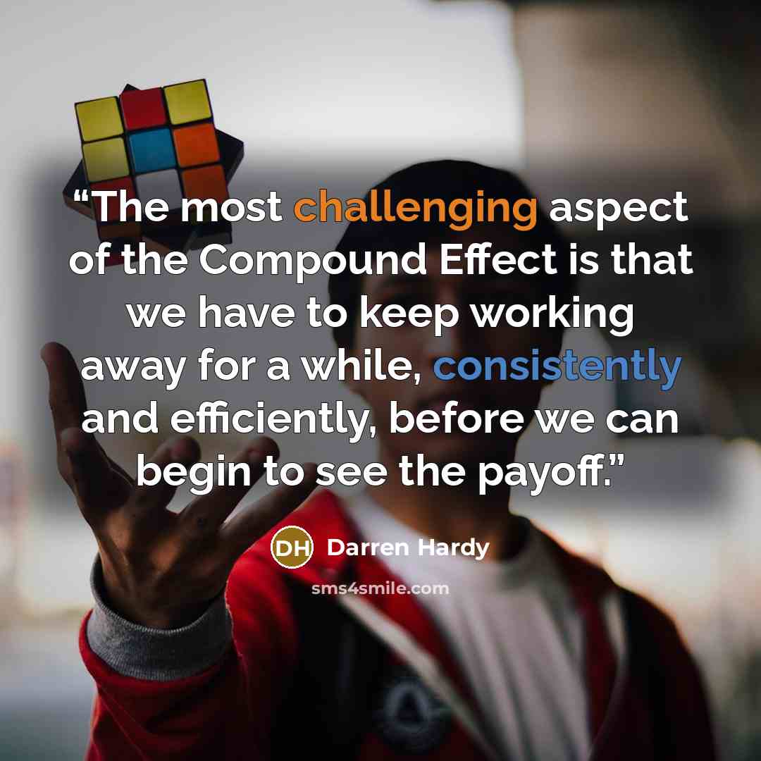 “The most challenging aspect of the Compound Effect is that we have to keep working away for a while, consistently and efficiently, before we can begin to see the payoff.” quote by Darren Hardy