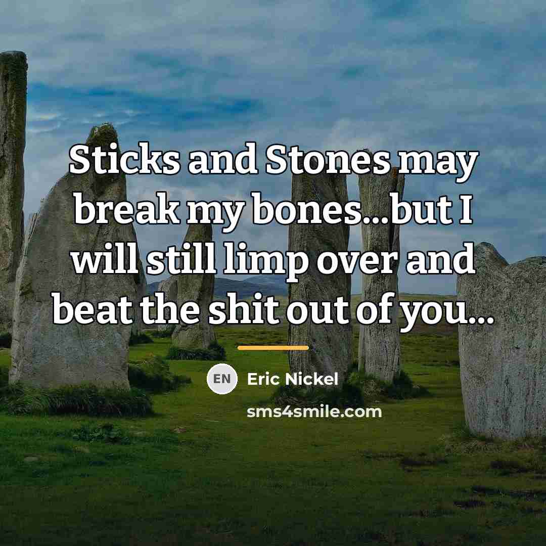 “Sticks and Stones may break my bones...but I will still…” quote by Eric Nickel