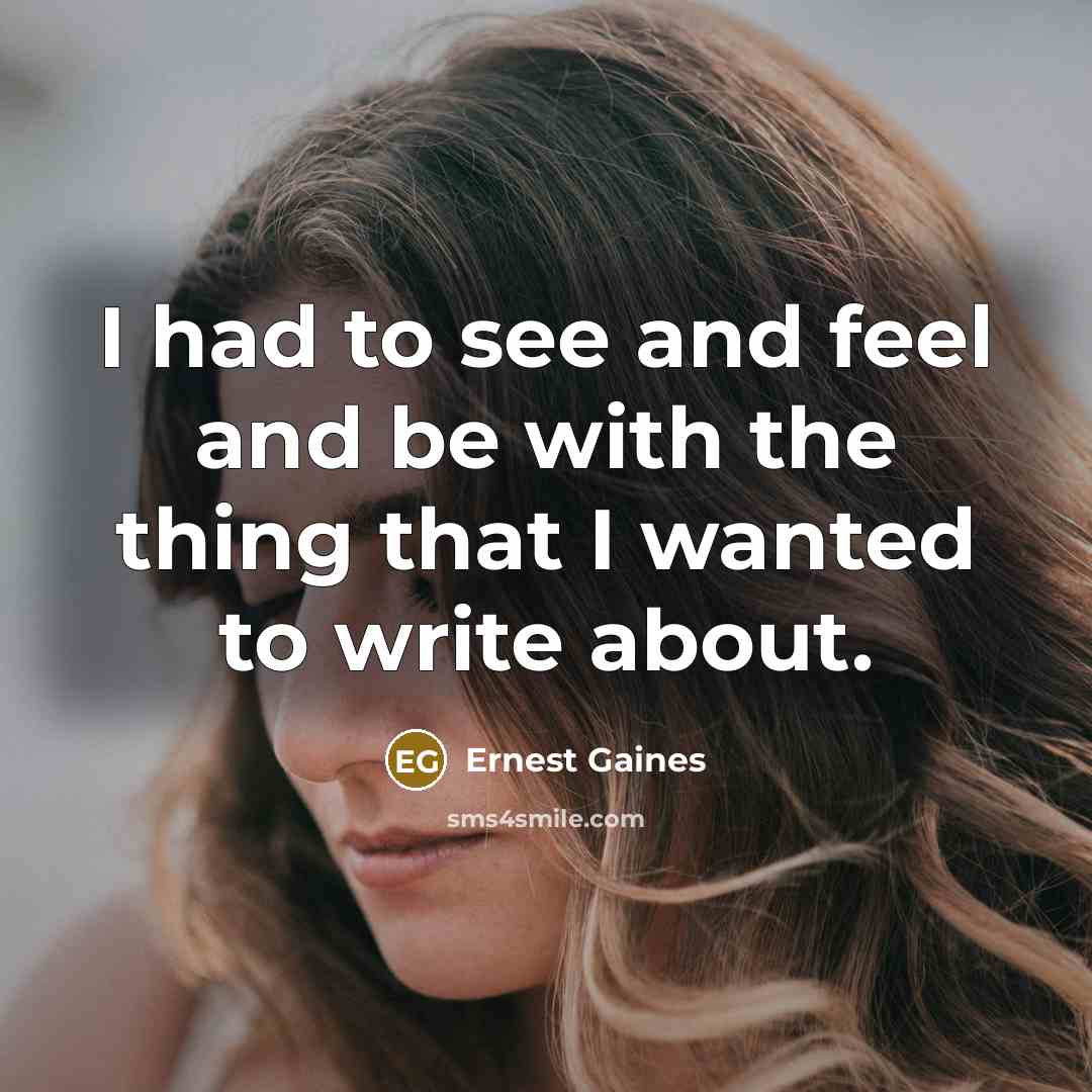 “I had to see and feel and be with the…” quote by Ernest Gaines