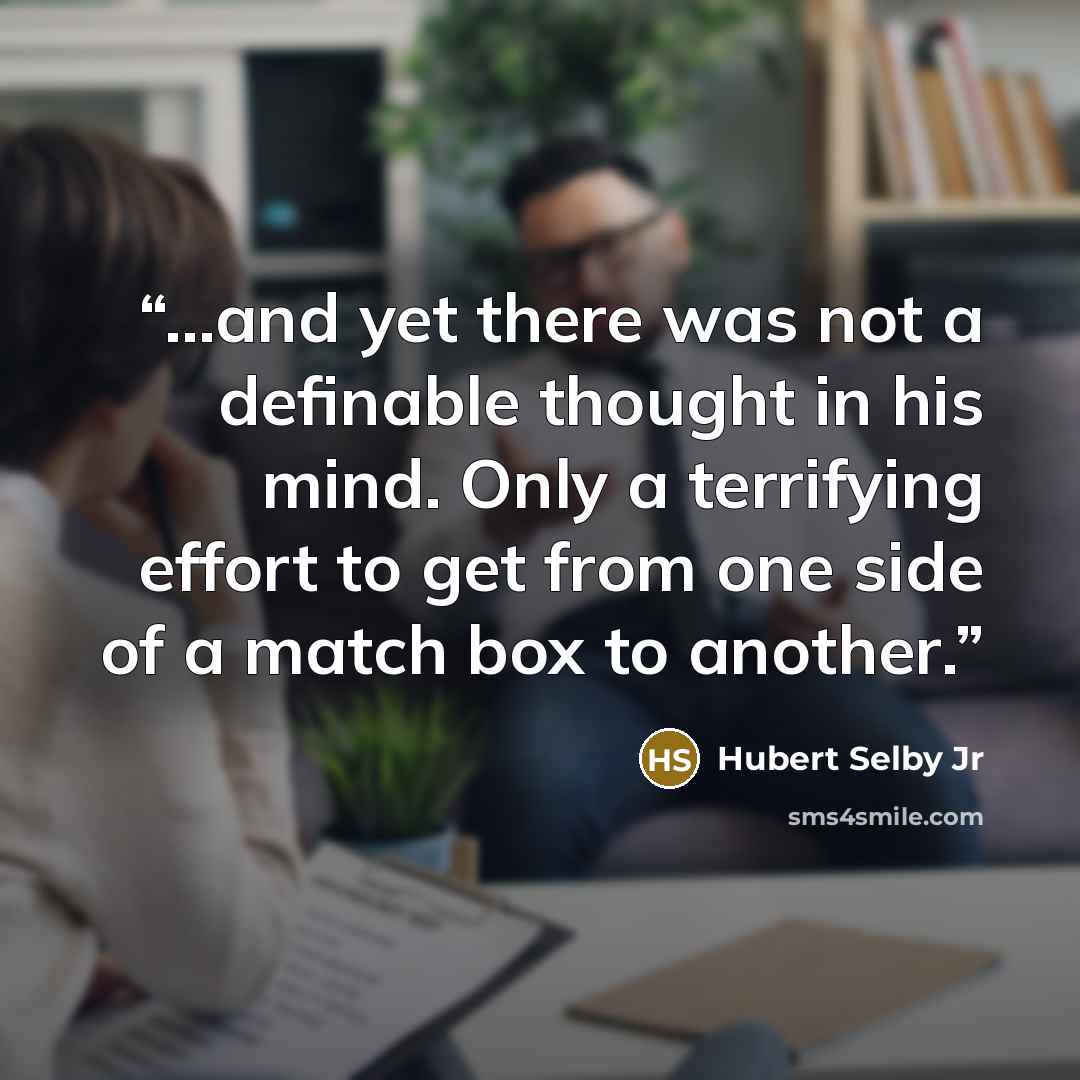 “...and yet there was not a definable thought in his mind. Only a terrifying effort to get from one side of a match box to another.” quote by Hubert Selby Jr