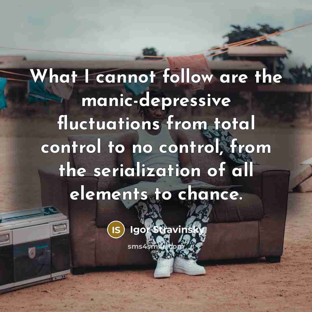 “What I cannot follow are the manic-depressive fluctuations from total…” quote by Igor Stravinsky