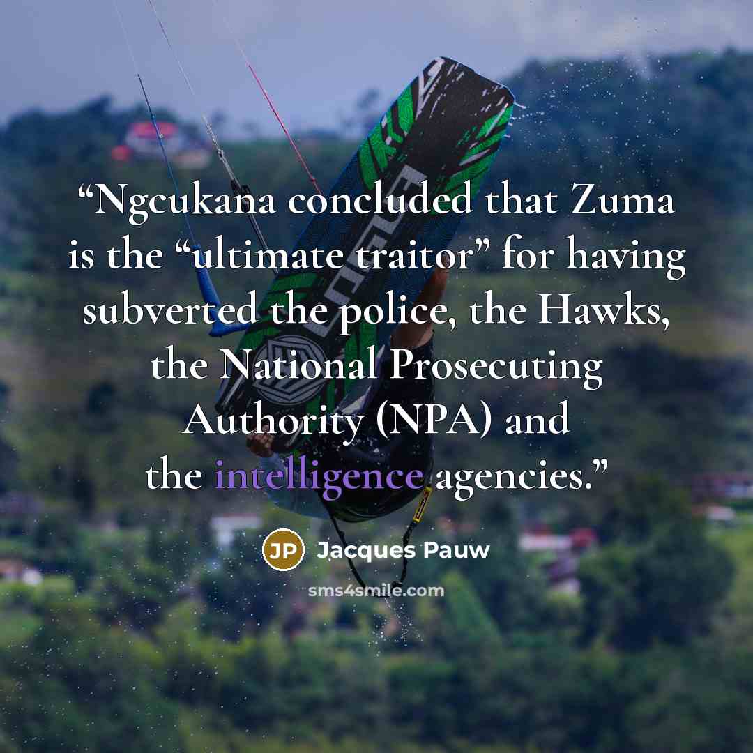“Ngcukana concluded that Zuma is the “ultimate traitor” for having subverted the police, the Hawks, the National Prosecuting Authority (NPA) and the intelligence agencies.” quote by Jacques Pauw