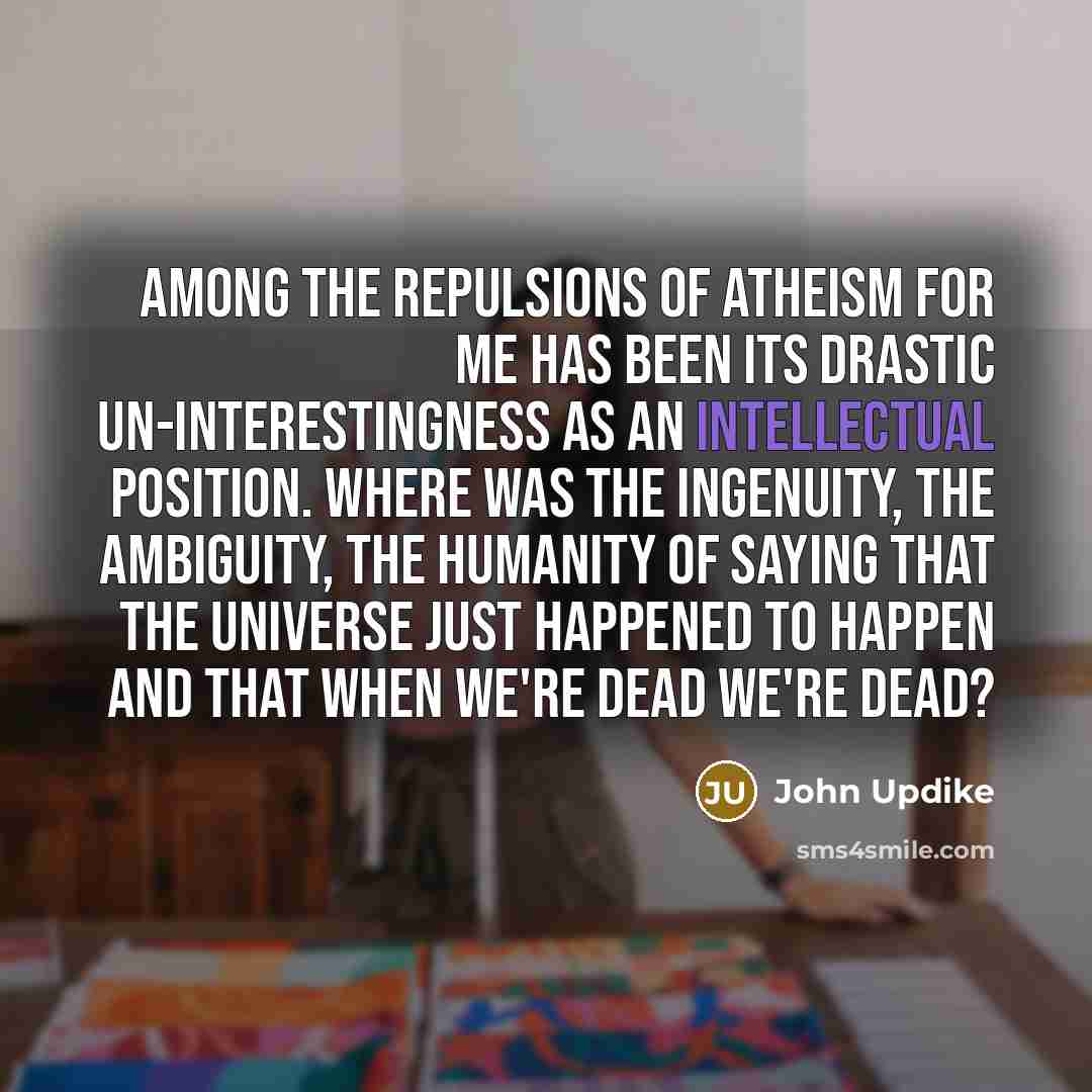 “Among the repulsions of atheism for me has been its…” quote by John Updike