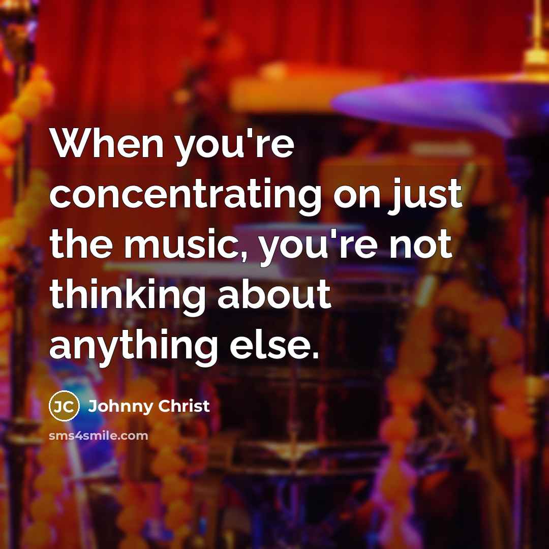 “When you're concentrating on just the music, you're not thinking…” quote by Johnny Christ