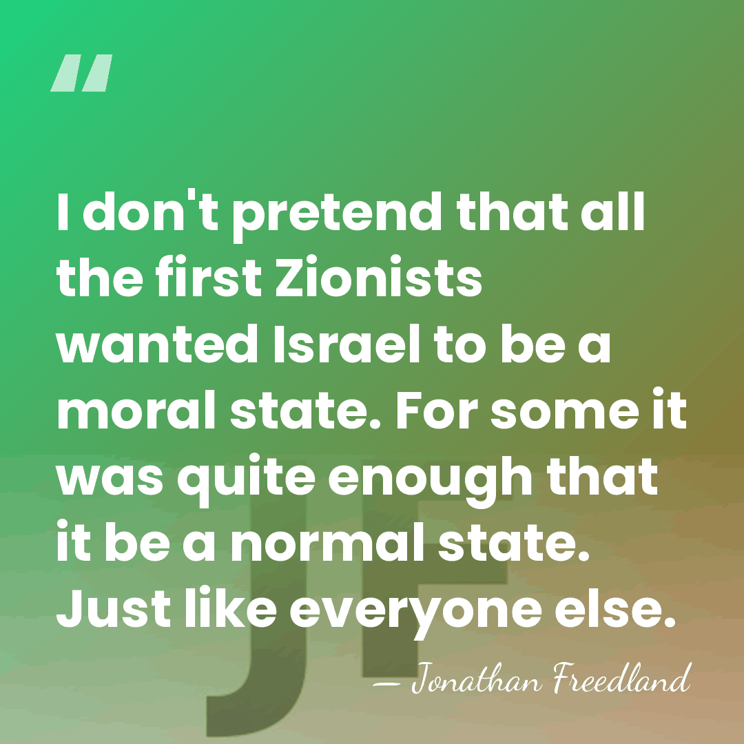 I don't pretend that all the first Zionists wanted Israel to be&hellip; - Jonathan Freedland