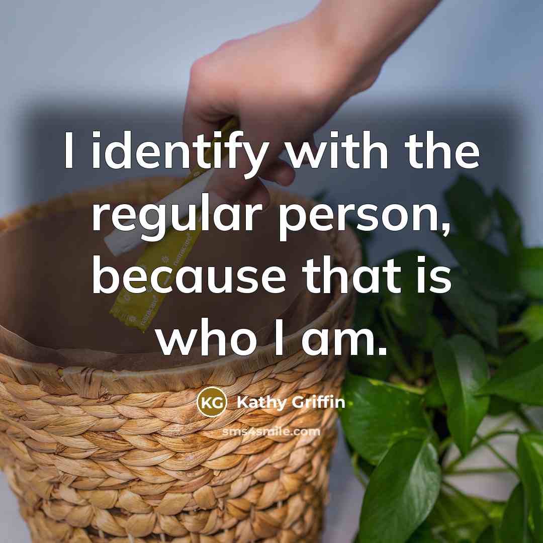“I identify with the regular person, because that is who…” quote by Kathy Griffin