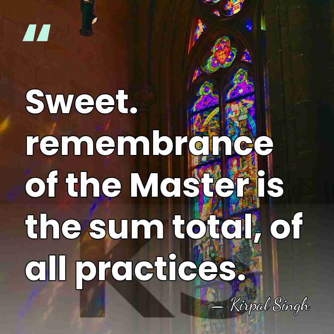 Sweet. remembrance of the Master is the sum total, of all practices. - Kirpal Singh