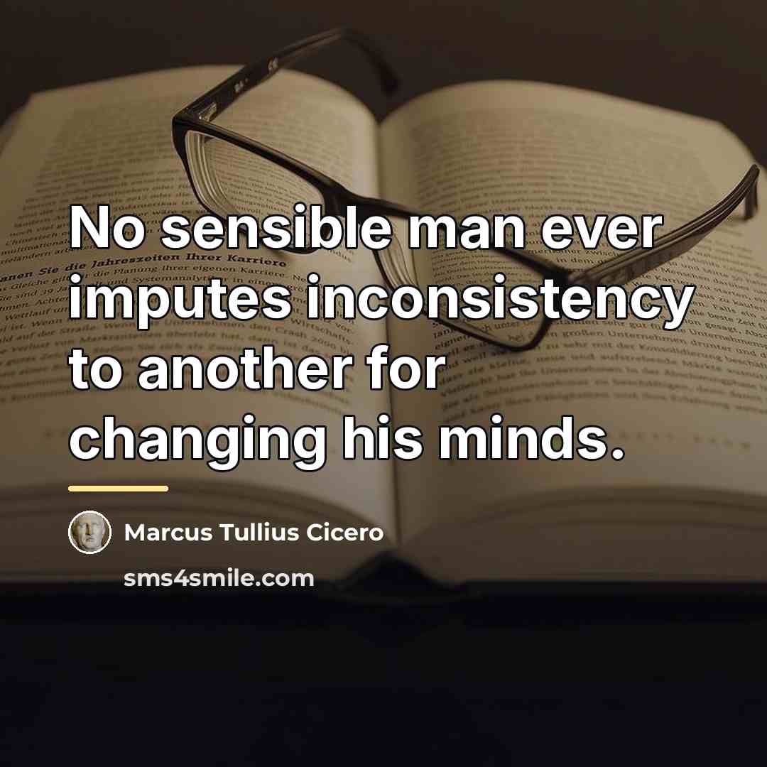 “No sensible man ever imputes inconsistency to another for changing…” quote by Marcus Tullius Cicero