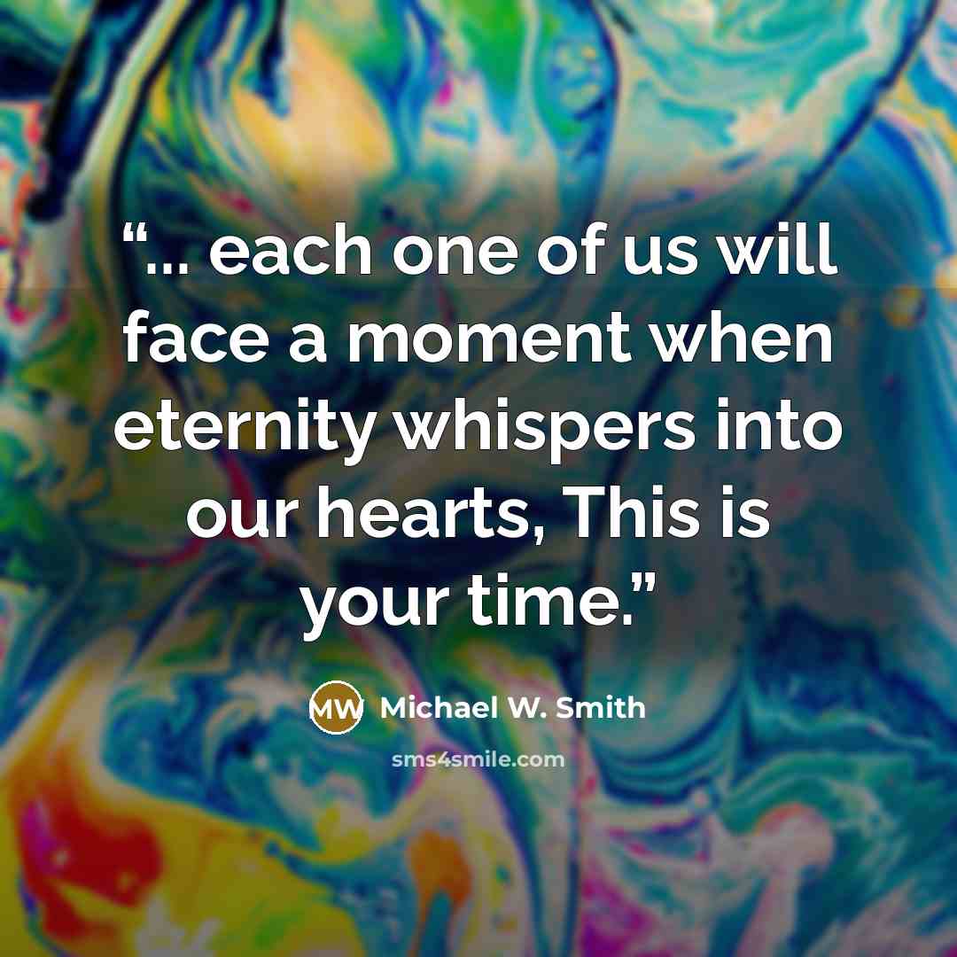 “... each one of us will face a moment when eternity whispers into our hearts, This is your time.” quote by Michael W. Smith