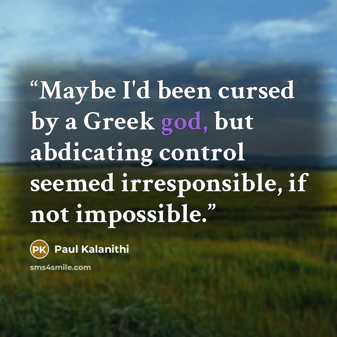 “Maybe I'd been cursed by a Greek god, but abdicating control seemed irresponsible, if not impossible.” quote by Paul Kalanithi