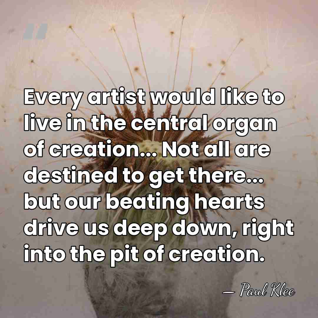 Every artist would like to live in the central organ of creation...&hellip; - Paul Klee