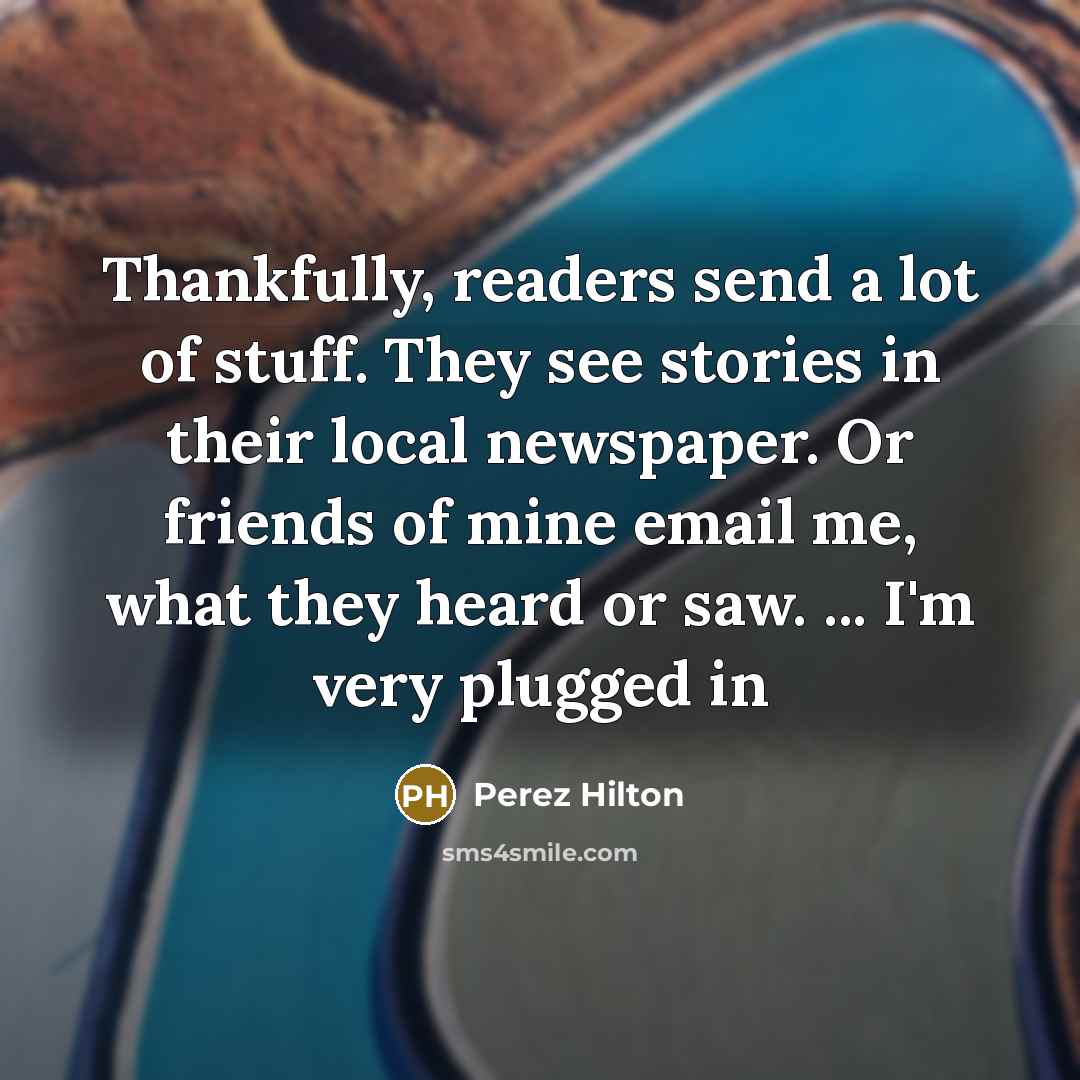 “Thankfully, readers send a lot of stuff. They see stories…” quote by Perez Hilton