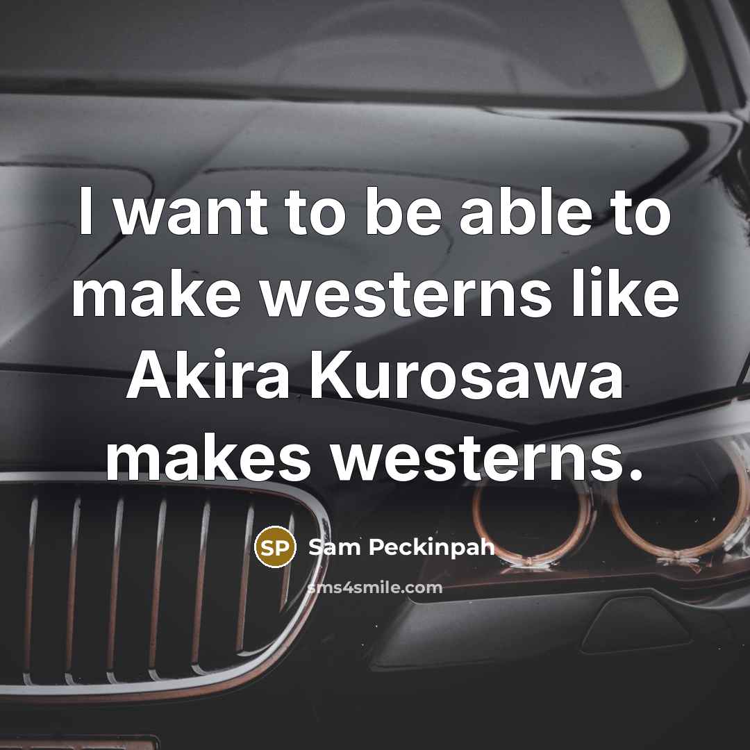 “I want to be able to make westerns like Akira…” quote by Sam Peckinpah