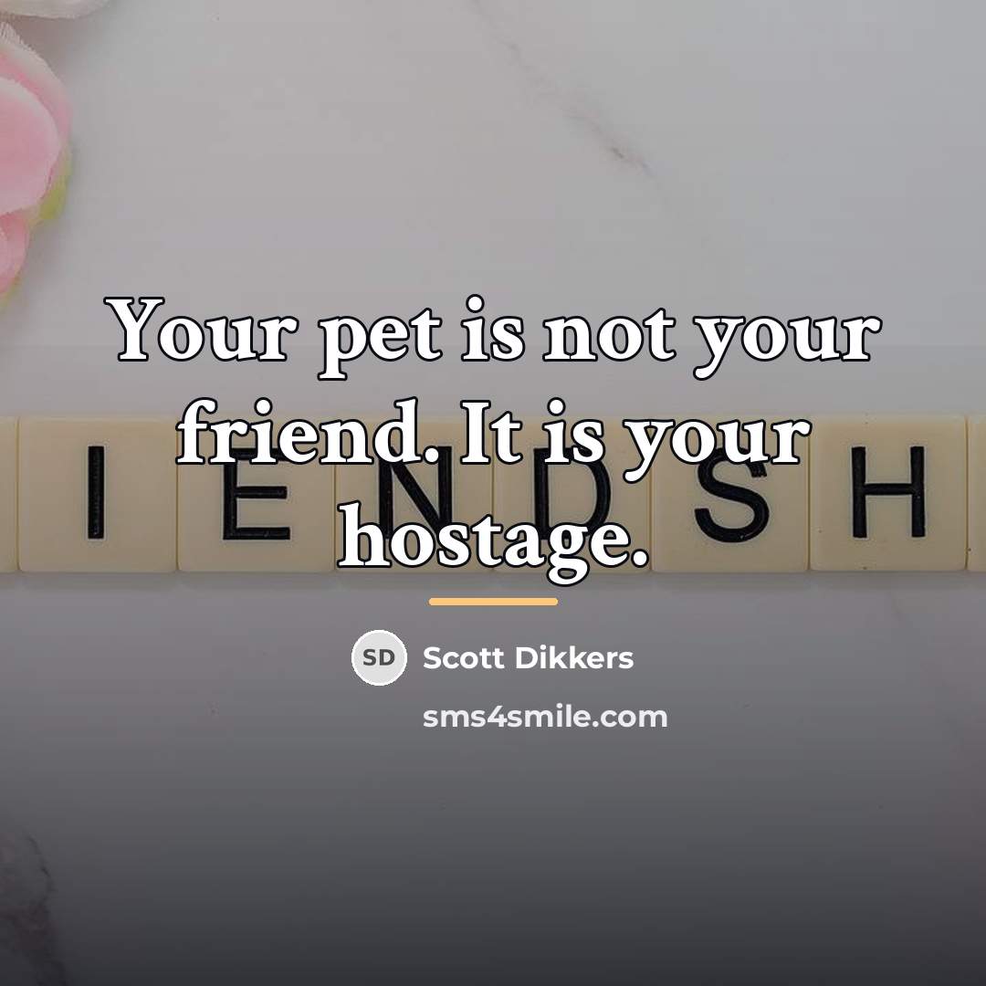 “Your pet is not your friend. It is your hostage.…” quote by Scott Dikkers
