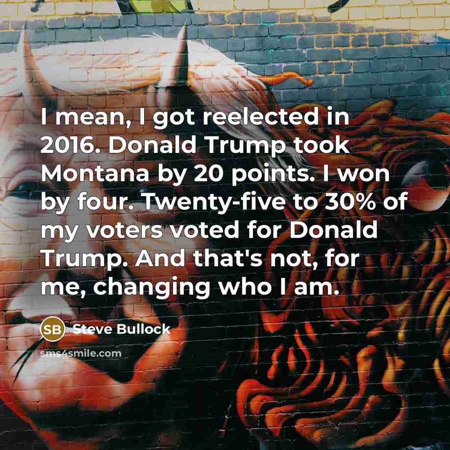 “I mean, I got reelected in 2016. Donald Trump took…” quote by Steve Bullock