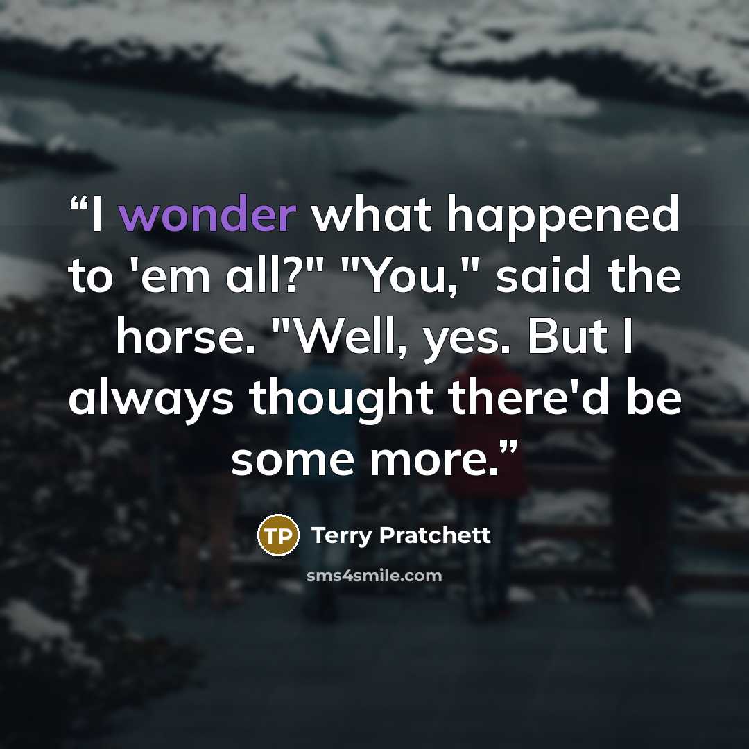 “I wonder what happened to 'em all?" "You," said the horse. "Well, yes. But I always thought there'd be some more.” quote by Terry Pratchett