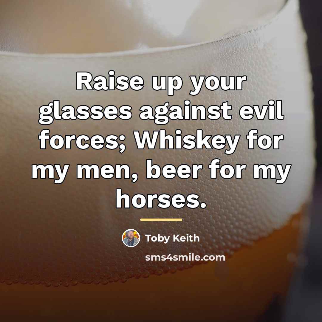 “Raise up your glasses against evil forces; Whiskey for my…” quote by Toby Keith