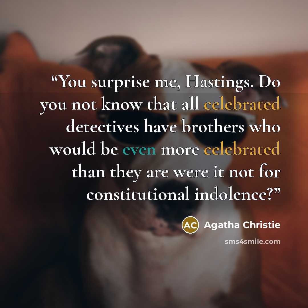 “You surprise me, Hastings. Do you not know that all celebrated detectives have brothers who would be even more celebrated than they are were it not for constitutional indolence?” quote by Agatha Christie