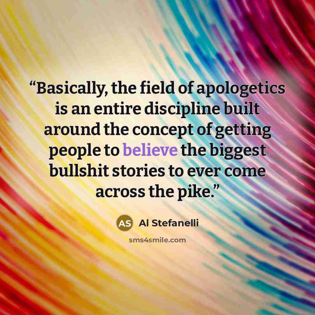 “Basically, the field of apologetics is an entire discipline built around the concept of getting people to believe the biggest bullshit stories to ever come across the pike.” quote by Al Stefanelli