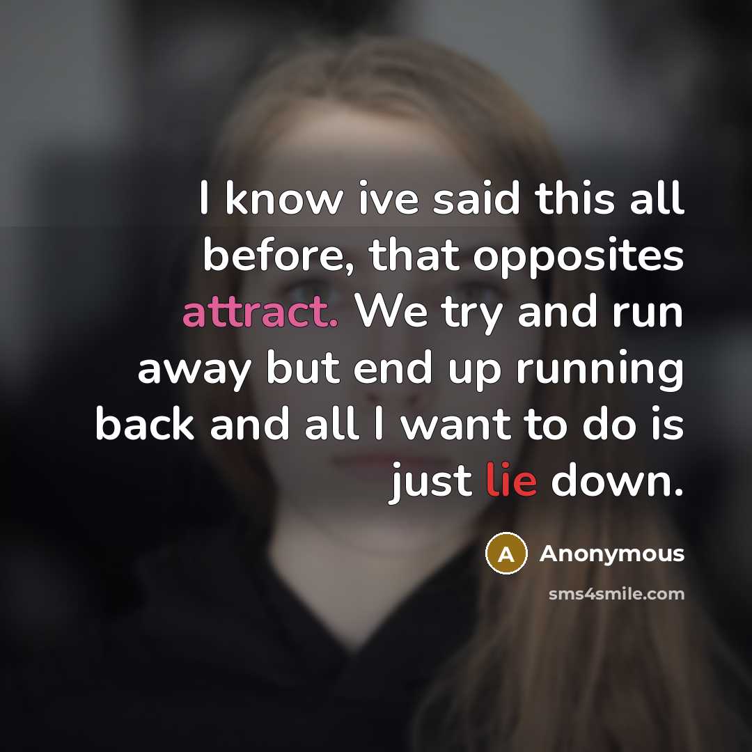 “I know ive said this all before, that opposites attract. We try and run away but end up running back and all I want to do is just lie down.” quote by Anonymous