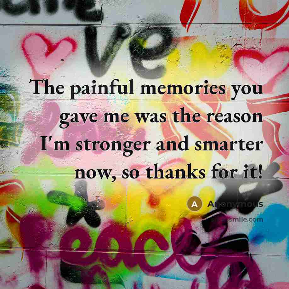 “The painful memories you gave me was the reason I'm…” quote by Anonymous