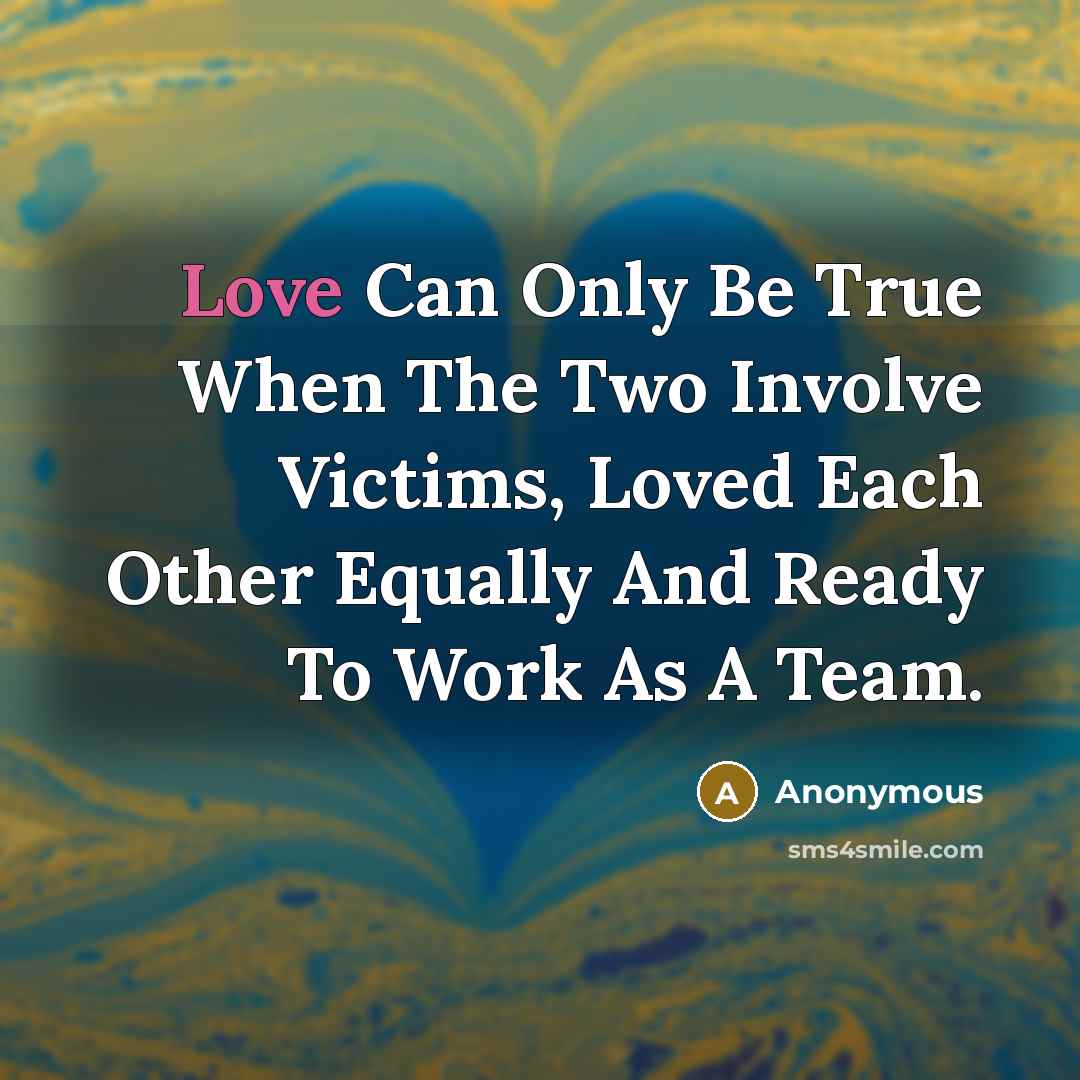 “Love Can Only Be True When The Two Involve Victims, Loved Each Other Equally And Ready To Work As A Team.” quote by Anonymous