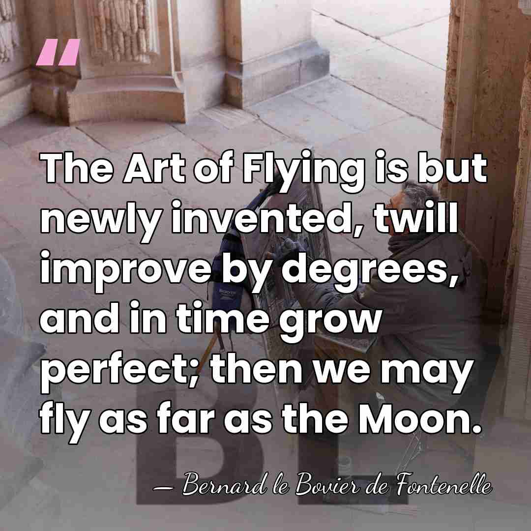 The Art of Flying is but newly invented, twill improve by degrees,&hellip; - Bernard le Bovier de Fontenelle