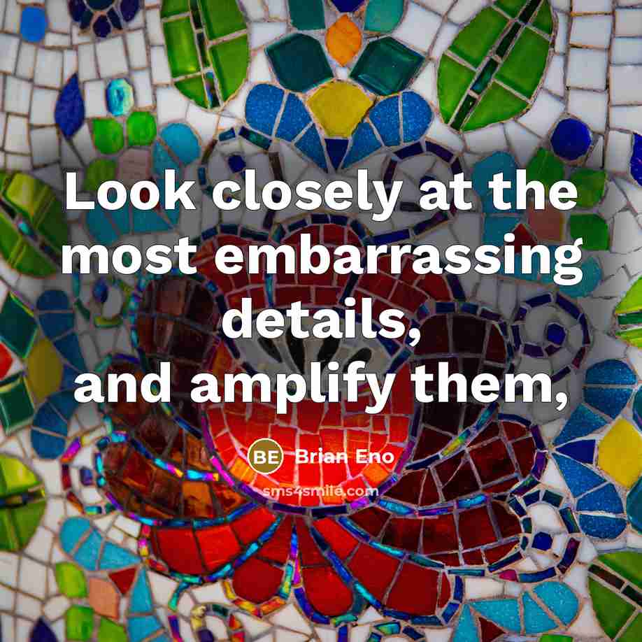 “Look closely at the most embarrassing details, and amplify them,…” quote by Brian Eno
