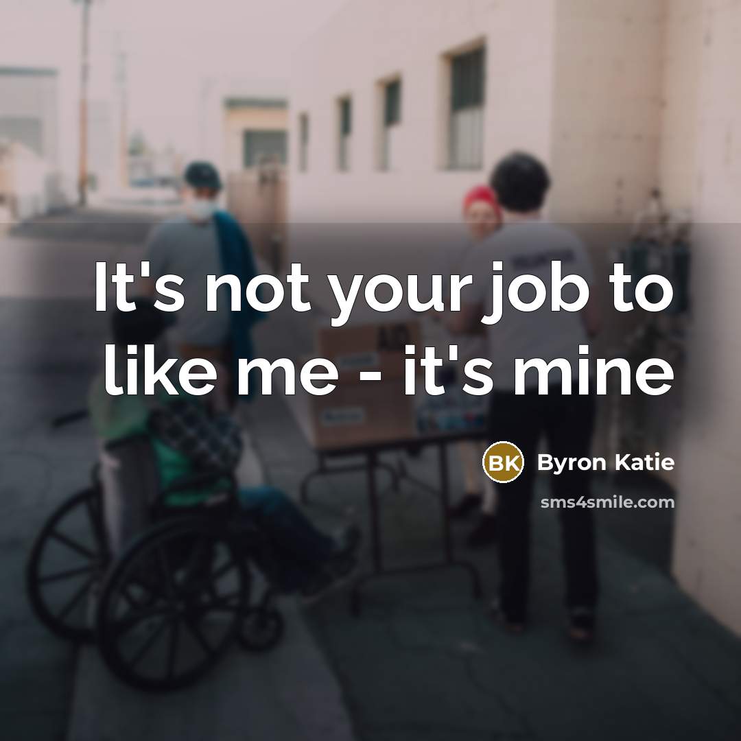 “It's not your job to like me - it's mine…” quote by Byron Katie