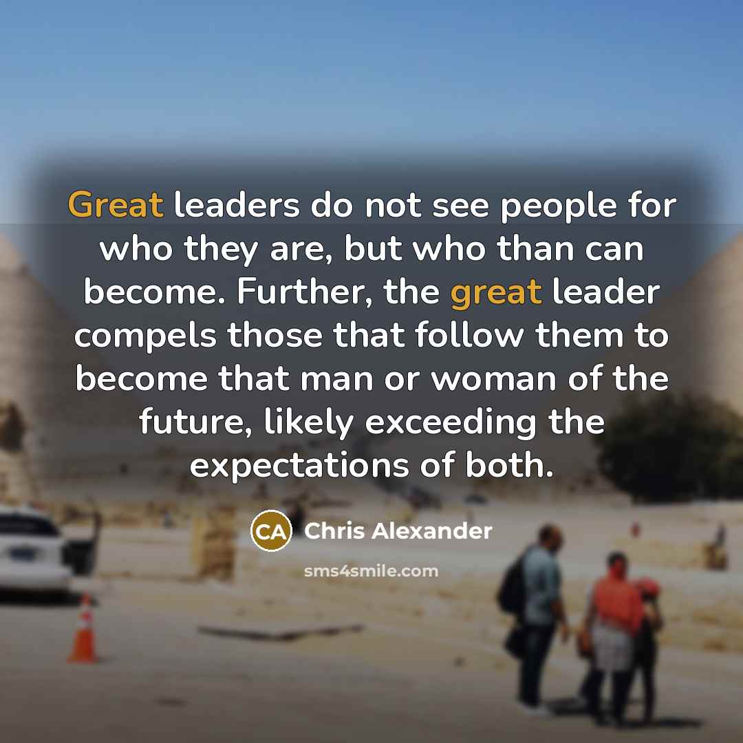 “Great leaders do not see people for who they are,…” quote by Chris Alexander