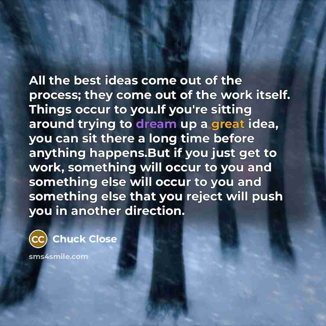 “All the best ideas come out of the process; they…” quote by Chuck Close