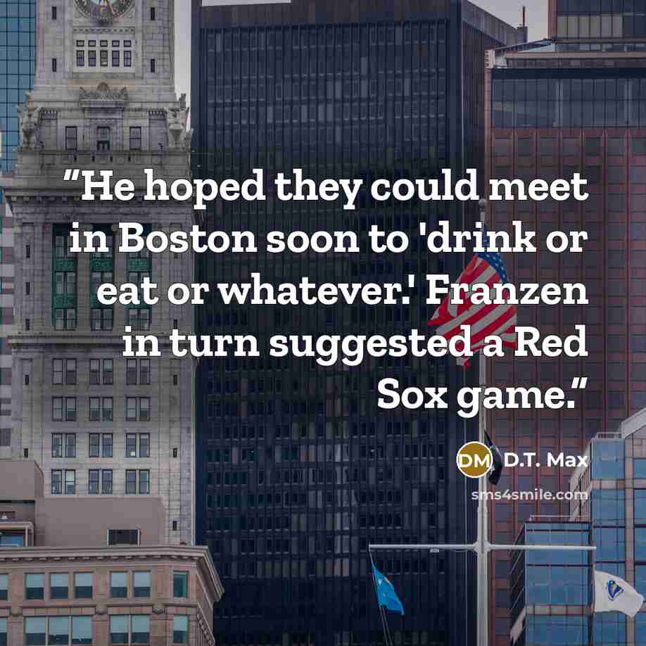 “He hoped they could meet in Boston soon to 'drink or eat or whatever.' Franzen in turn suggested a Red Sox game.” quote by D.T. Max