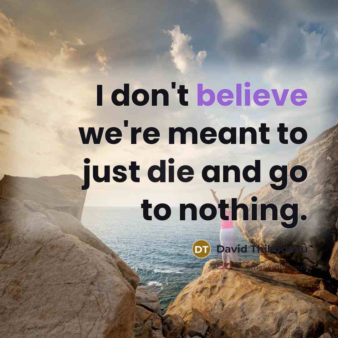 “I don't believe we're meant to just die and go…” quote by David Thibodeau