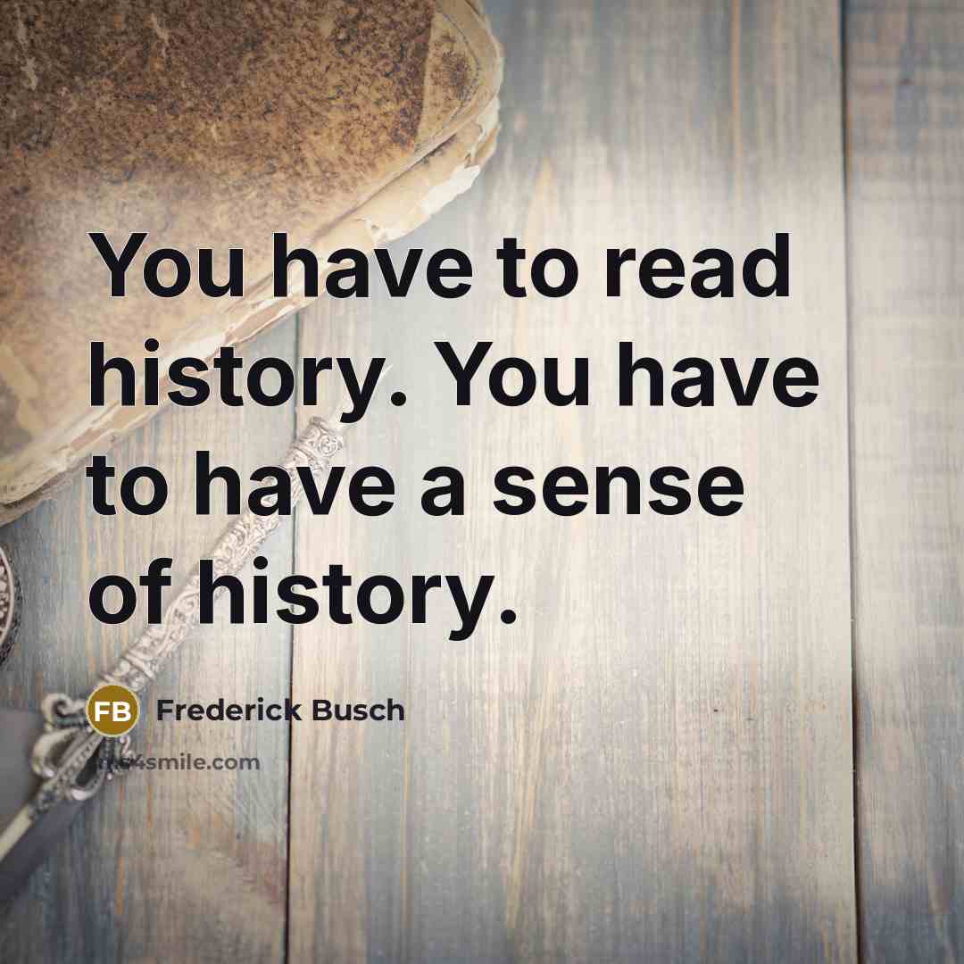 “You have to read history. You have to have a…” quote by Frederick Busch