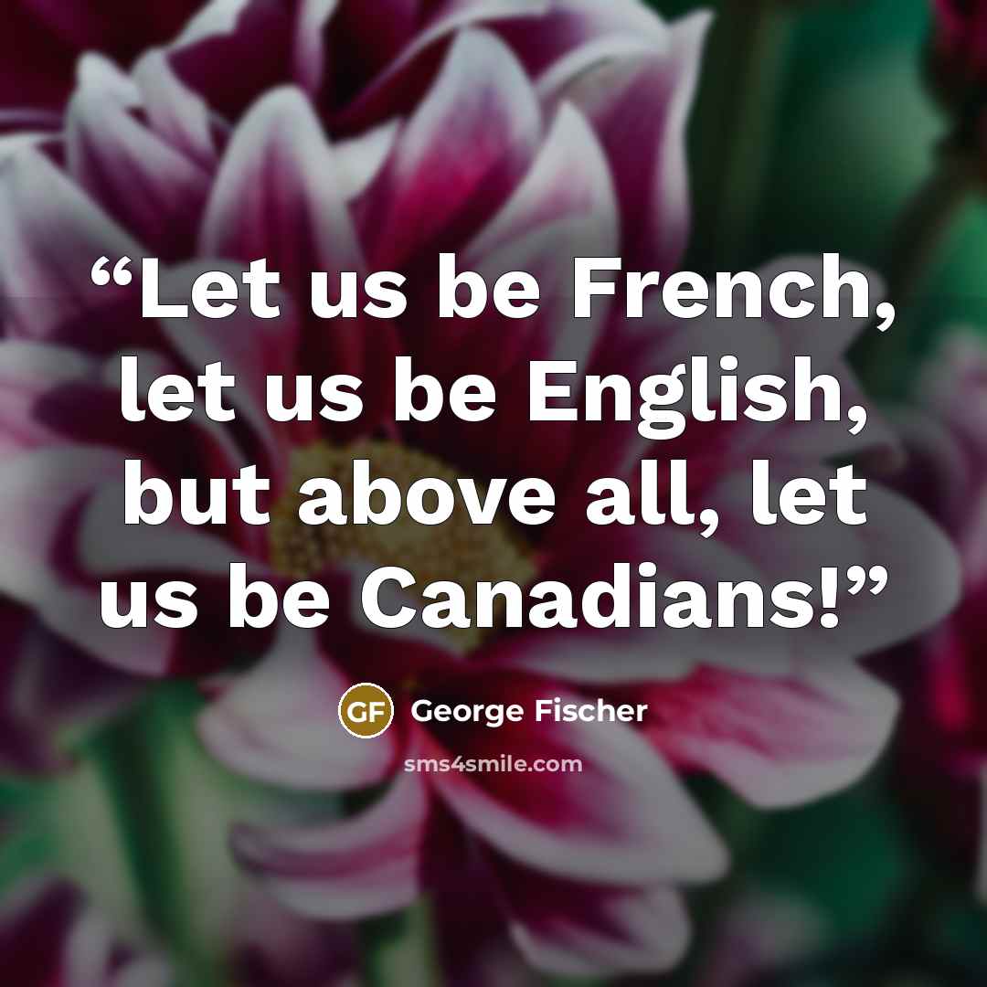 “Let us be French, let us be English, but above all, let us be Canadians!” quote by George Fischer