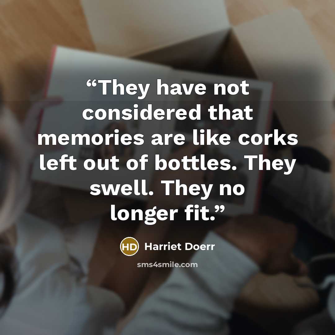 “They have not considered that memories are like corks left out of bottles. They swell. They no longer fit.” quote by Harriet Doerr