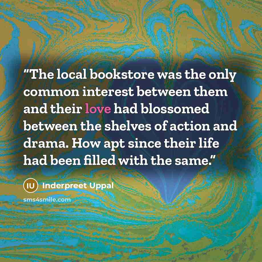 “The local bookstore was the only common interest between them and their love had blossomed between the shelves of action and drama. How apt since their life had been filled with the same.” quote by Inderpreet Uppal