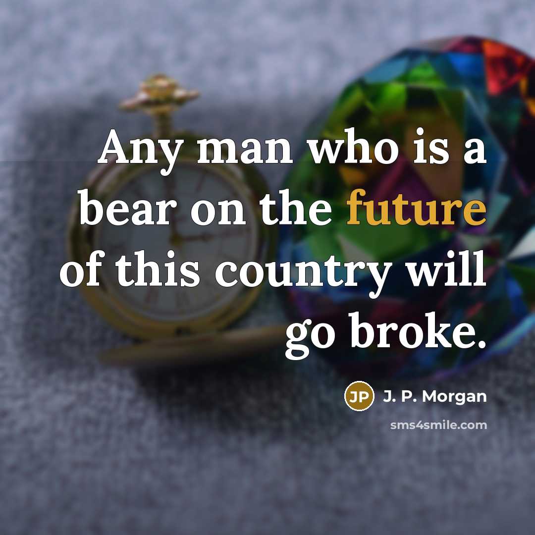 “Any man who is a bear on the future of this country will go broke.” quote by J. P. Morgan