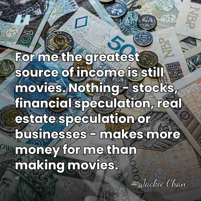 For me the greatest source of income is still movies. Nothing -&hellip; - Jackie Chan