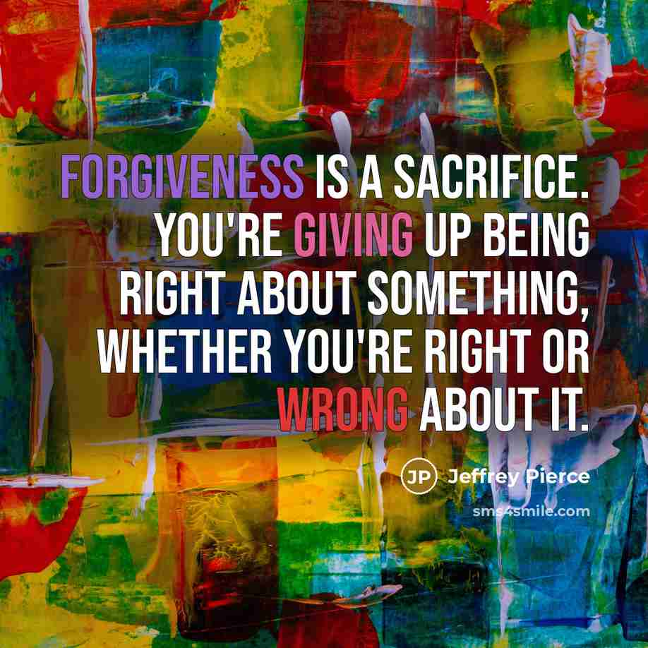 “Forgiveness is a sacrifice. You're giving up being right about…” quote by Jeffrey Pierce