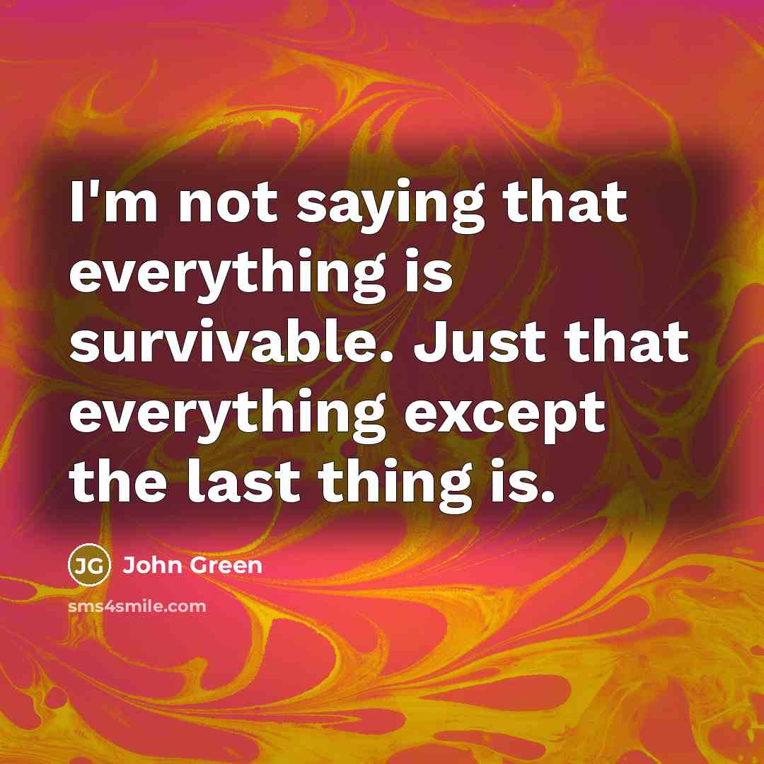 “I'm not saying that everything is survivable. Just that everything…” quote by John Green