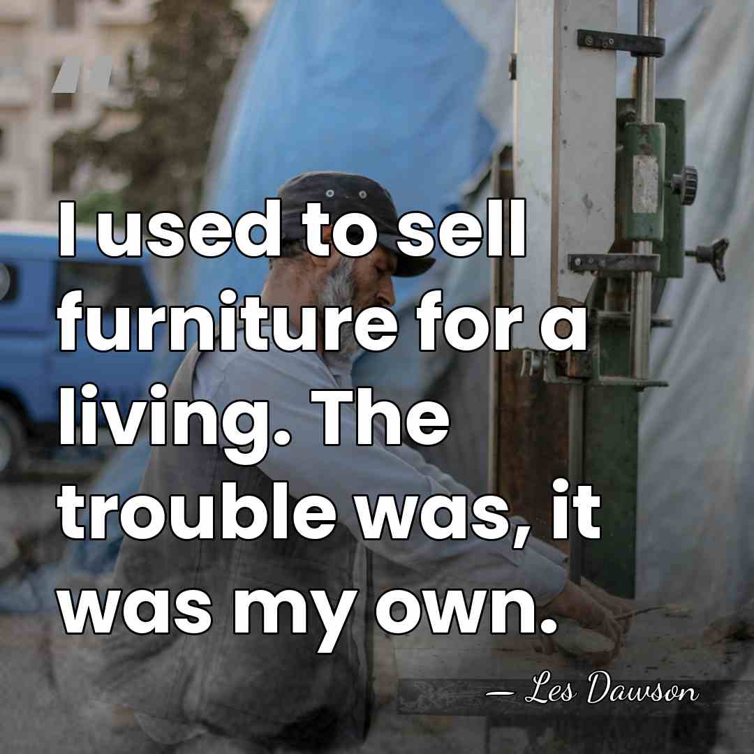 I used to sell furniture for a living. The trouble was, it&hellip; - Les Dawson