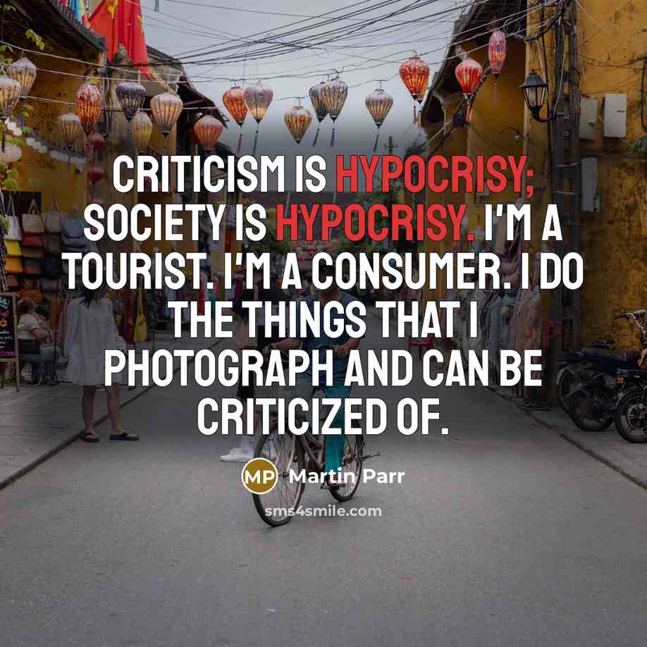 “Criticism is hypocrisy; society is hypocrisy. I'm a tourist. I'm…” quote by Martin Parr