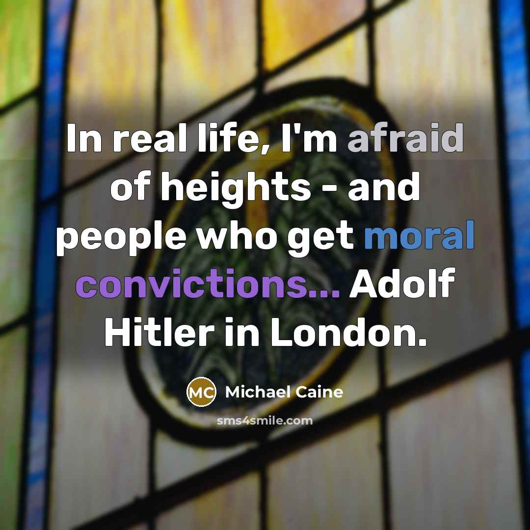 “In real life, I'm afraid of heights - and people who get moral convictions... Adolf Hitler in London.” quote by Michael Caine